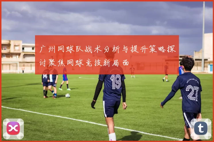 广州网球队战术分析与提升策略探讨聚焦网球竞技新局面