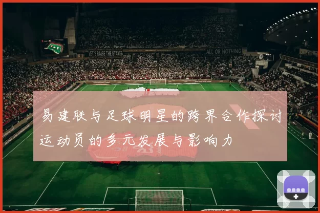 易建联与足球明星的跨界合作探讨运动员的多元发展与影响力