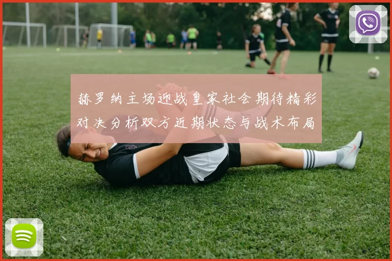 赫罗纳主场迎战皇家社会期待精彩对决分析双方近期状态与战术布局