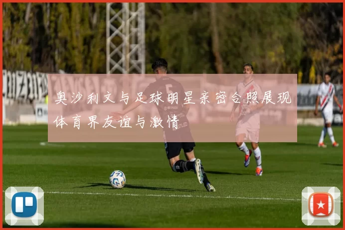 奥沙利文与足球明星亲密合照展现体育界友谊与激情
