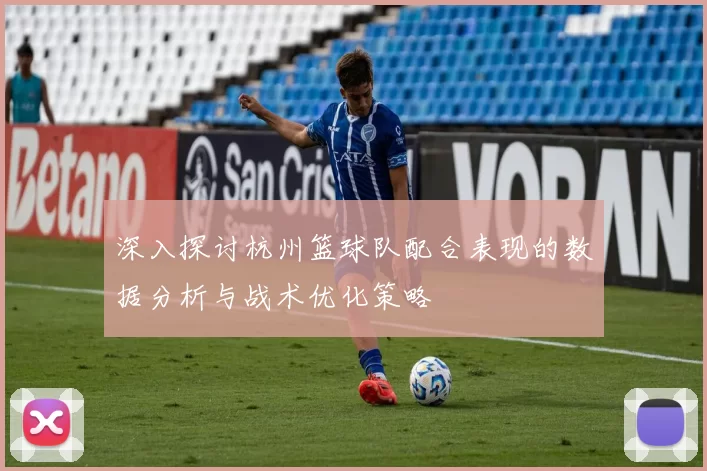 深入探讨杭州篮球队配合表现的数据分析与战术优化策略