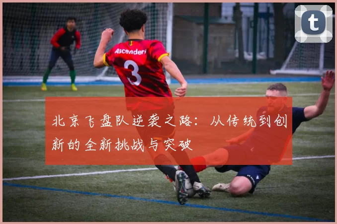 北京飞盘队逆袭之路：从传统到创新的全新挑战与突破