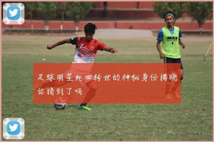 足球明星轮回转世的神秘身份揭晓你猜到了吗