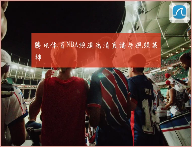 腾讯体育NBA频道高清直播与视频集锦