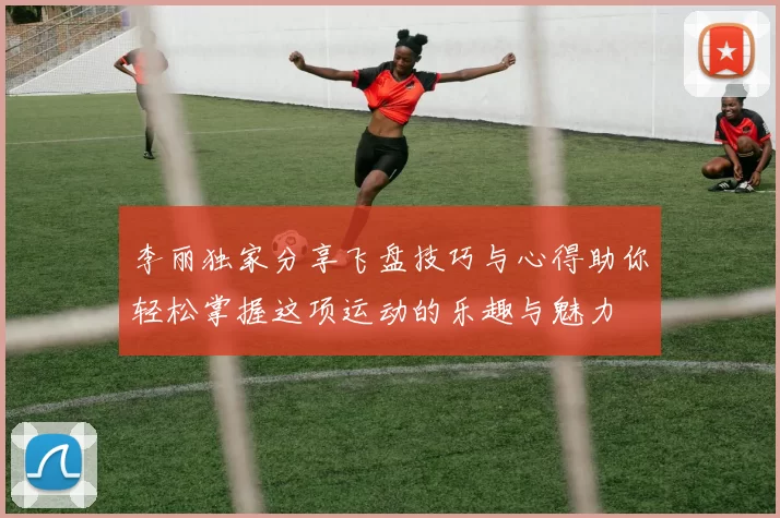 李丽独家分享飞盘技巧与心得助你轻松掌握这项运动的乐趣与魅力