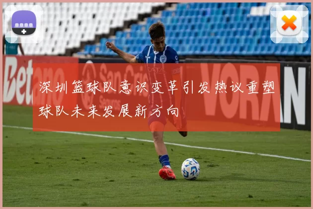 深圳篮球队意识变革引发热议重塑球队未来发展新方向