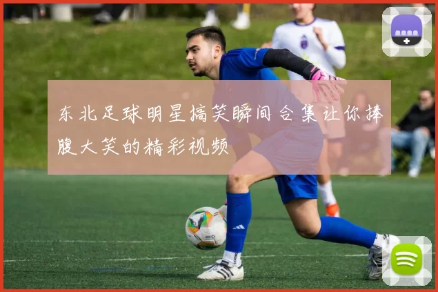 东北足球明星搞笑瞬间合集让你捧腹大笑的精彩视频