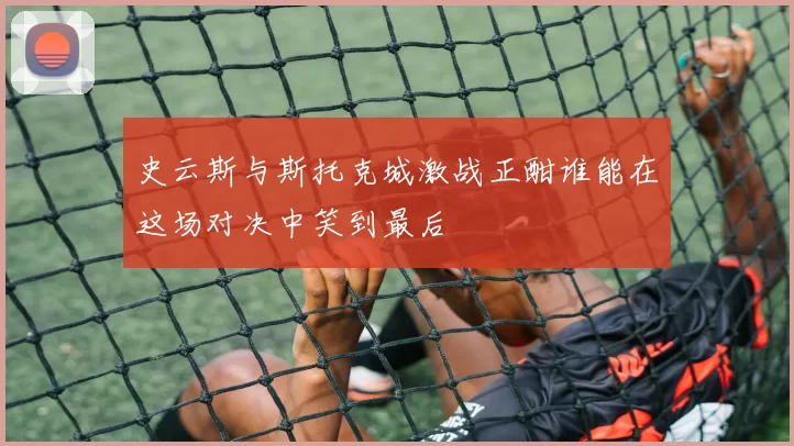 史云斯与斯托克城激战正酣谁能在这场对决中笑到最后