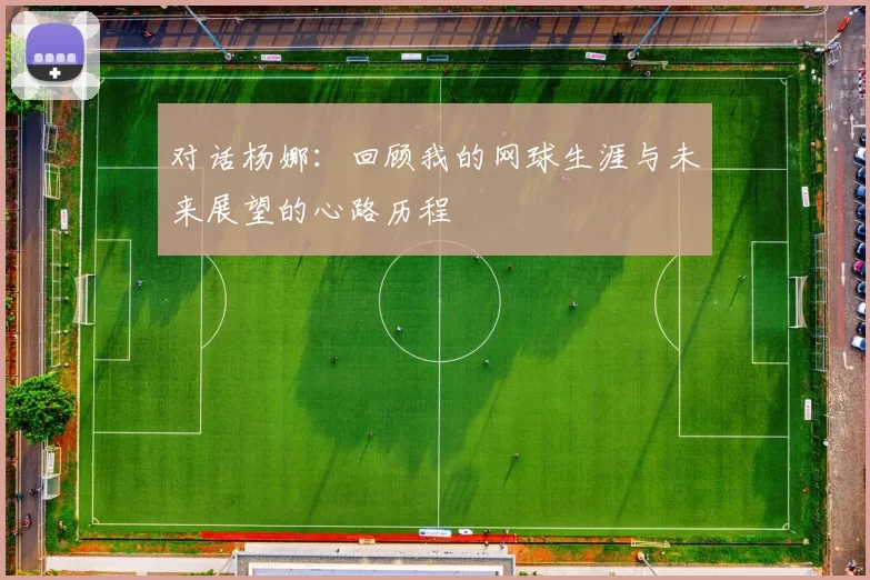 对话杨娜：回顾我的网球生涯与未来展望的心路历程