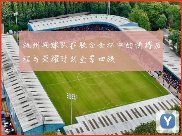 杭州网球队在联合会杯中的拼搏历程与荣耀时刻全景回顾