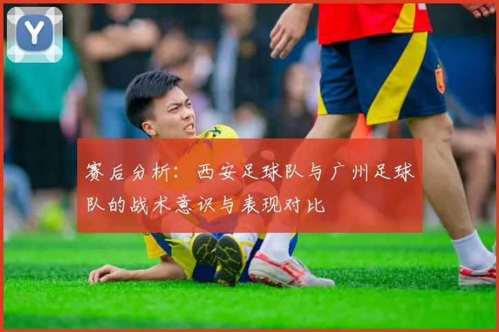 赛后分析：西安足球队与广州足球队的战术意识与表现对比