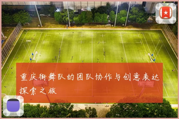 重庆街舞队的团队协作与创意表达探索之旅