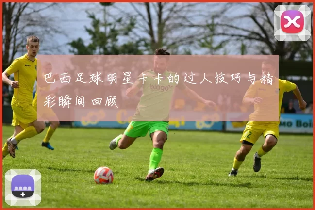 巴西足球明星卡卡的过人技巧与精彩瞬间回顾