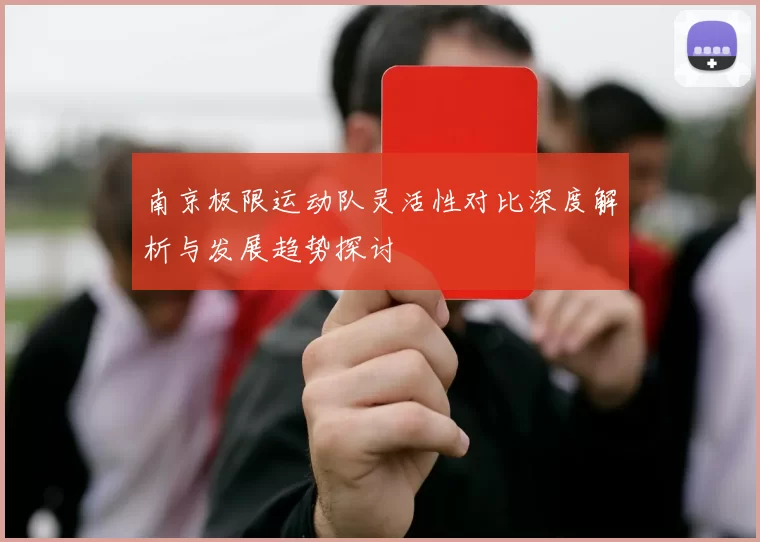 南京极限运动队灵活性对比深度解析与发展趋势探讨