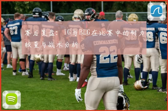 赛后复盘：IG与BLG在比赛中的耐力较量与战术分析