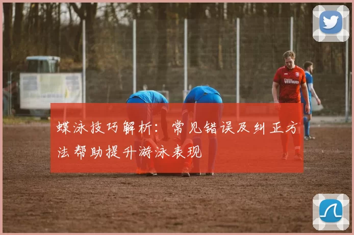 蝶泳技巧解析：常见错误及纠正方法帮助提升游泳表现