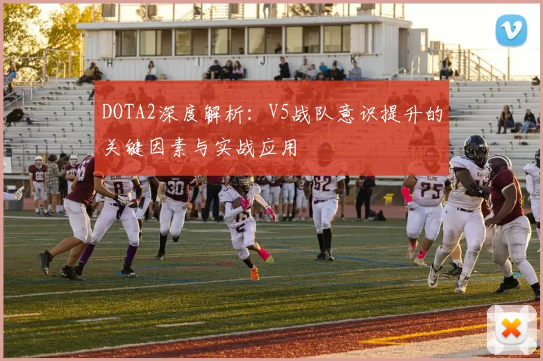 DOTA2深度解析：V5战队意识提升的关键因素与实战应用