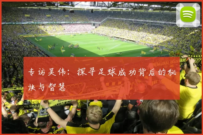 专访吴伟：探寻足球成功背后的秘诀与智慧
