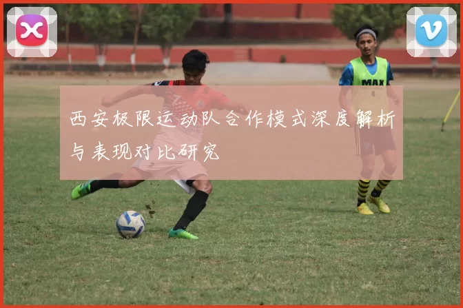 西安极限运动队合作模式深度解析与表现对比研究