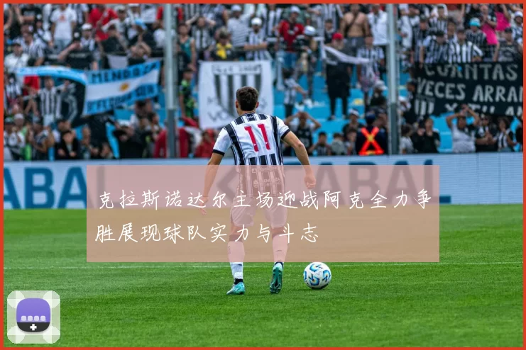 克拉斯诺达尔主场迎战阿克全力争胜展现球队实力与斗志