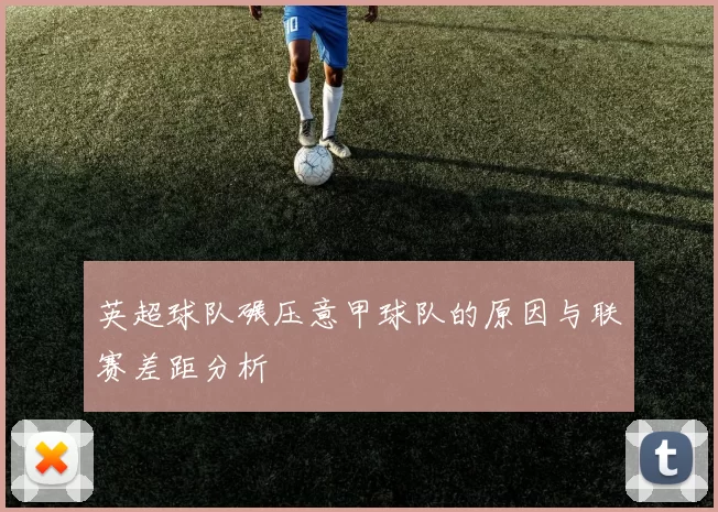 英超球队碾压意甲球队的原因与联赛差距分析