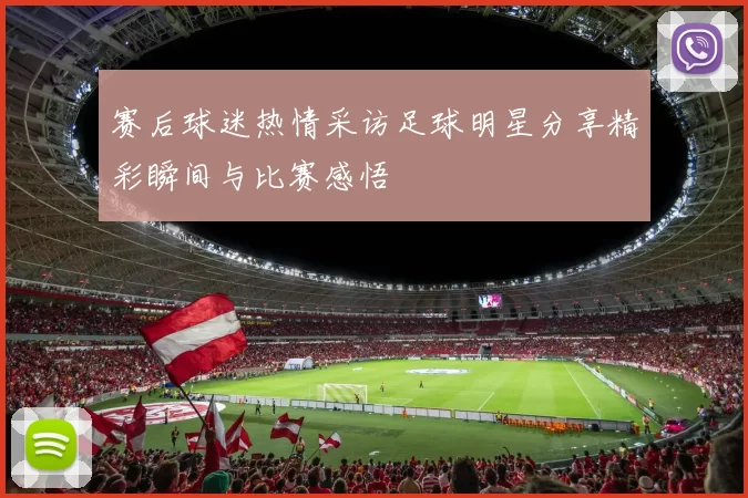 赛后球迷热情采访足球明星分享精彩瞬间与比赛感悟