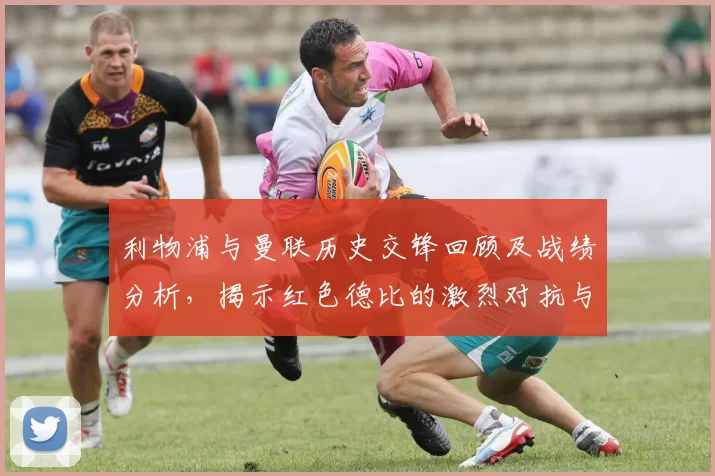 利物浦与曼联历史交锋回顾及战绩分析，揭示红色德比的激烈对抗与传奇故事