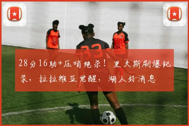 28分16助+压哨绝杀！里夫斯刷爆纪录，拉拉维亚觉醒，湖人好消息