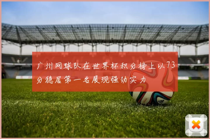 广州网球队在世界杯积分榜上以73分稳居第一名展现强劲实力