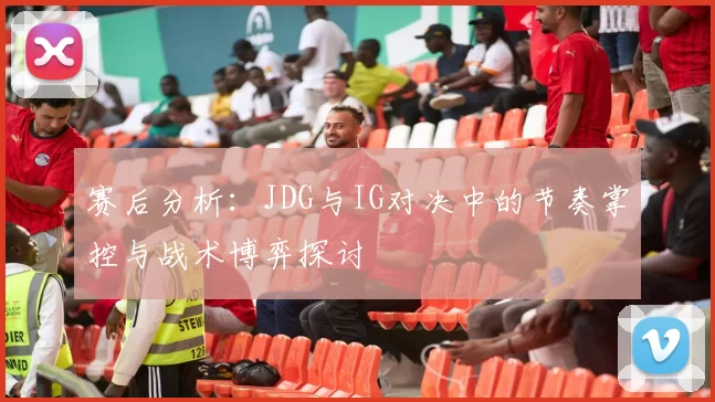赛后分析：JDG与IG对决中的节奏掌控与战术博弈探讨
