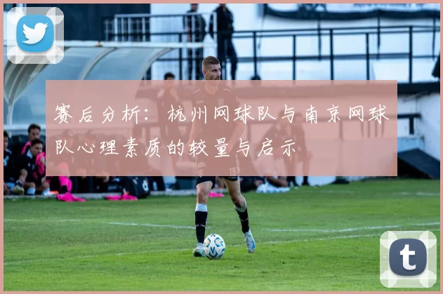 赛后分析：杭州网球队与南京网球队心理素质的较量与启示