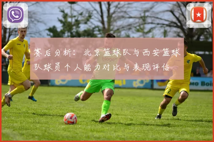 赛后分析：北京篮球队与西安篮球队球员个人能力对比与表现评估