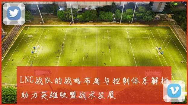 LNG战队的战略布局与控制体系解析助力英雄联盟战术发展