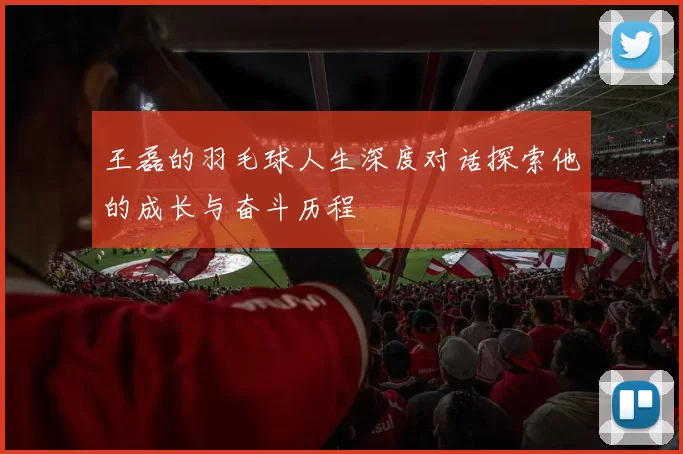 王磊的羽毛球人生深度对话探索他的成长与奋斗历程
