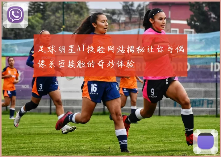 足球明星AI换脸网站揭秘让你与偶像亲密接触的奇妙体验