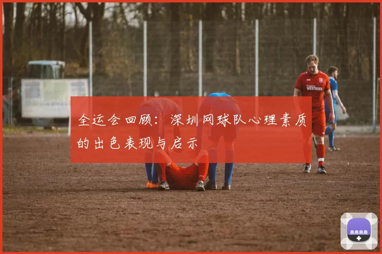 全运会回顾：深圳网球队心理素质的出色表现与启示