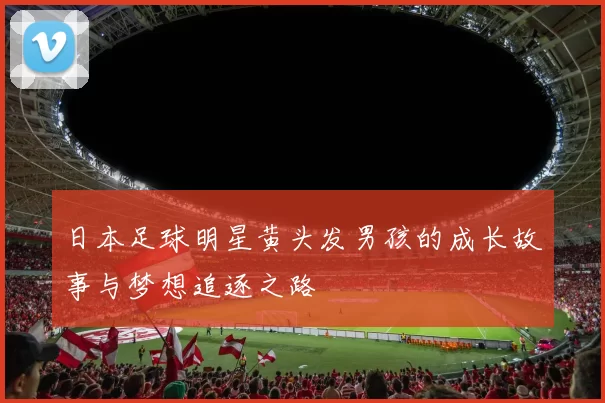 日本足球明星黄头发男孩的成长故事与梦想追逐之路