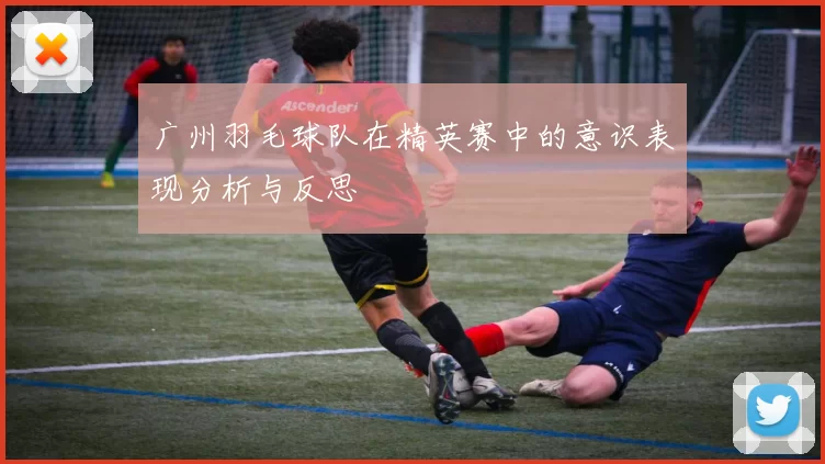 广州羽毛球队在精英赛中的意识表现分析与反思