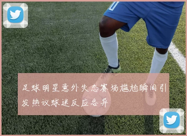 足球明星意外失态赛场尴尬瞬间引发热议球迷反应各异