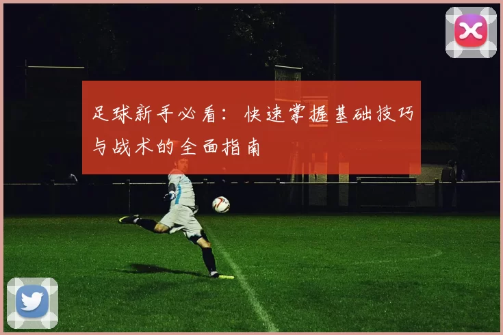 足球新手必看：快速掌握基础技巧与战术的全面指南