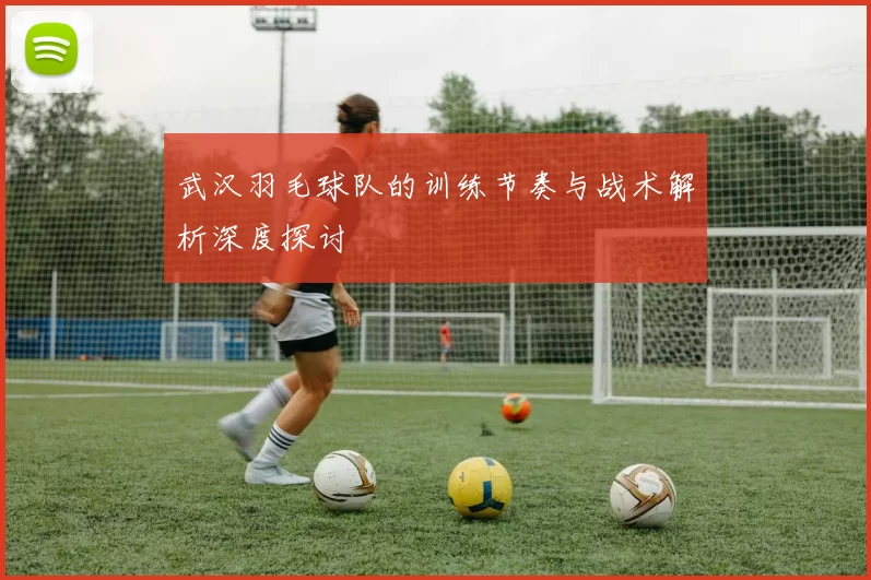 武汉羽毛球队的训练节奏与战术解析深度探讨