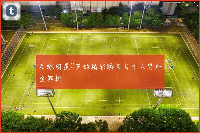 足球明星C罗的精彩瞬间与个人资料全解析