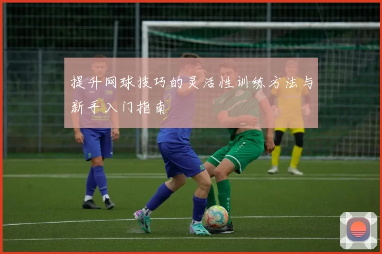 提升网球技巧的灵活性训练方法与新手入门指南
