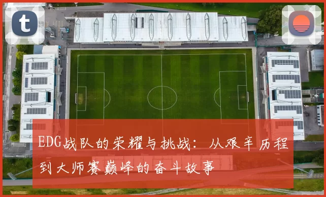 EDG战队的荣耀与挑战：从艰辛历程到大师赛巅峰的奋斗故事