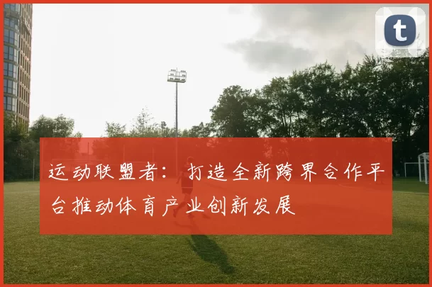 运动联盟者：打造全新跨界合作平台推动体育产业创新发展