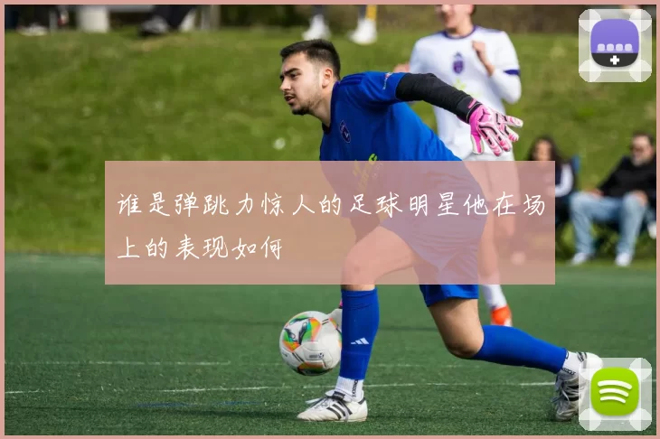谁是弹跳力惊人的足球明星他在场上的表现如何