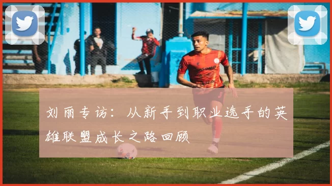 刘丽专访：从新手到职业选手的英雄联盟成长之路回顾