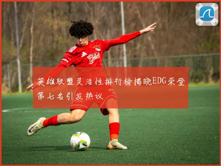 英雄联盟灵活性排行榜揭晓EDG荣登第七名引发热议