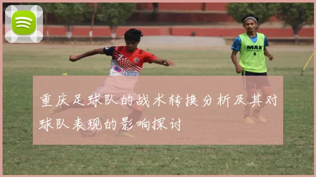 重庆足球队的战术转换分析及其对球队表现的影响探讨