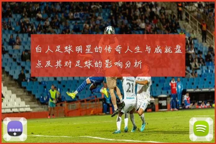 白人足球明星的传奇人生与成就盘点及其对足球的影响分析